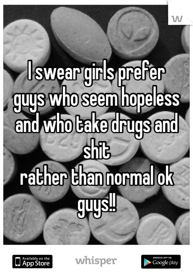 I swear girls prefer
guys who seem hopeless
and who take drugs and shit
rather than normal ok guys!!