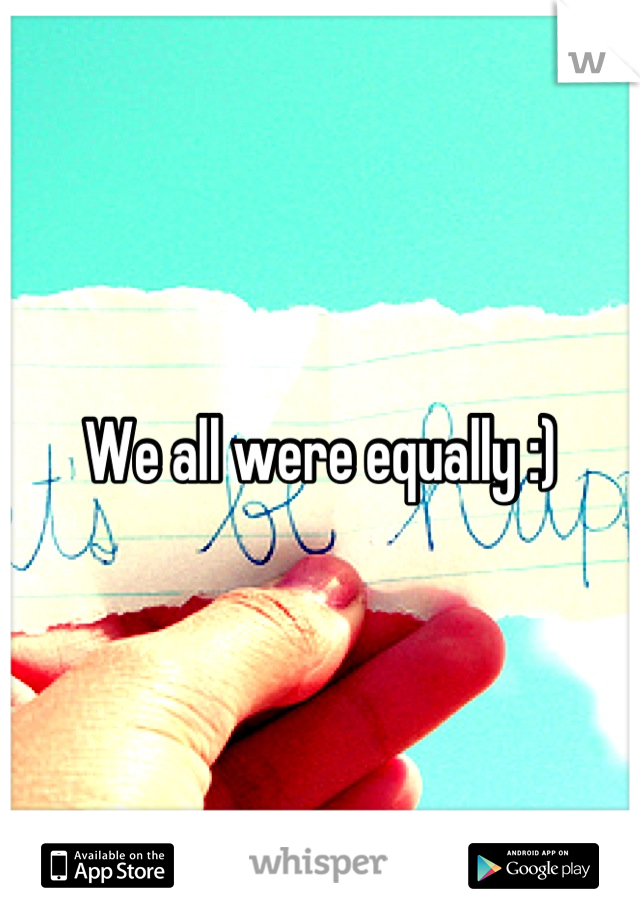 We all were equally :)