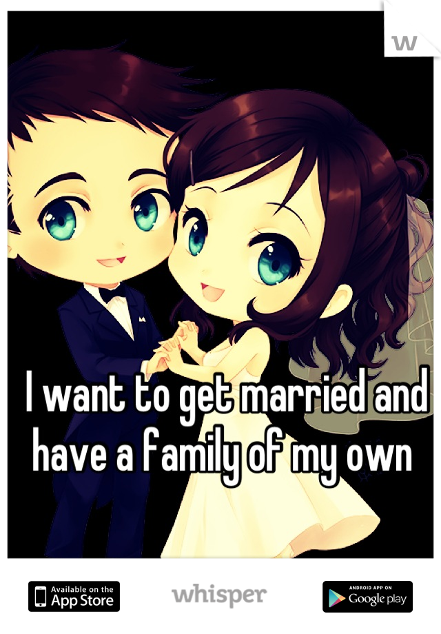 I want to get married and have a family of my own 
