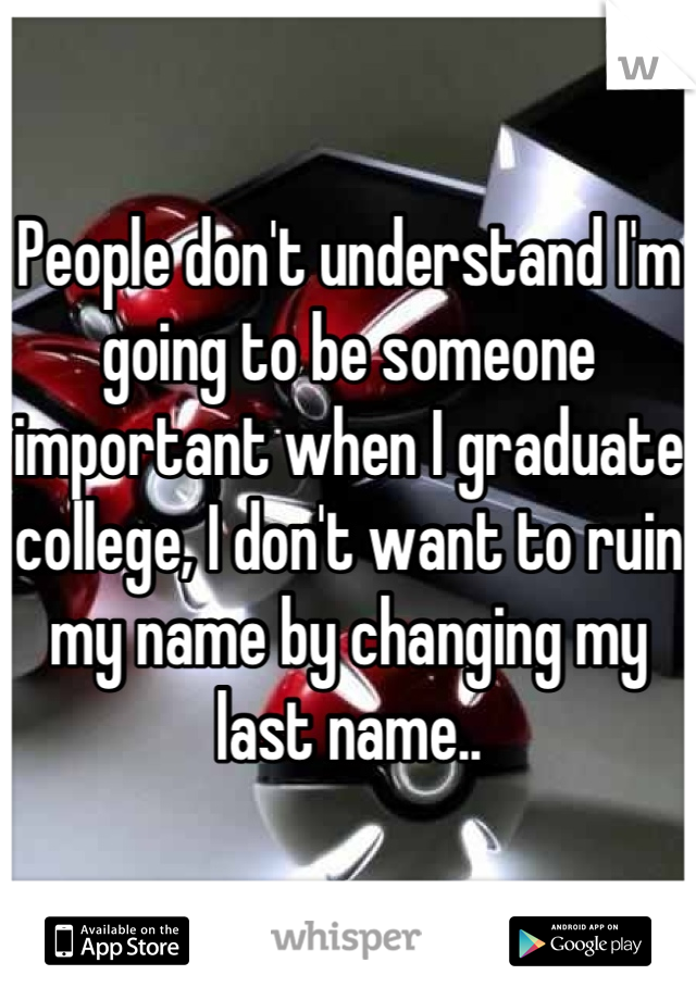 People don't understand I'm going to be someone important when I graduate college, I don't want to ruin my name by changing my last name..