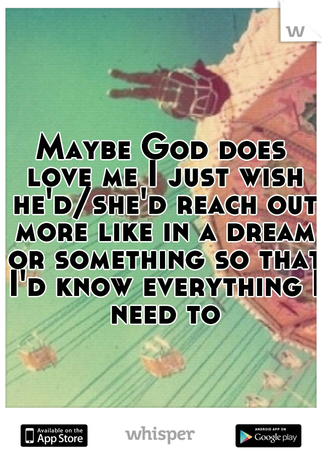 Maybe God does love me I just wish he'd/she'd reach out more like in a dream or something so that I'd know everything I need to