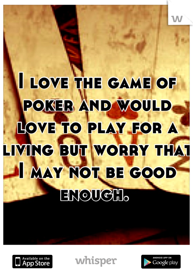 I love the game of poker and would love to play for a living but worry that I may not be good enough. 