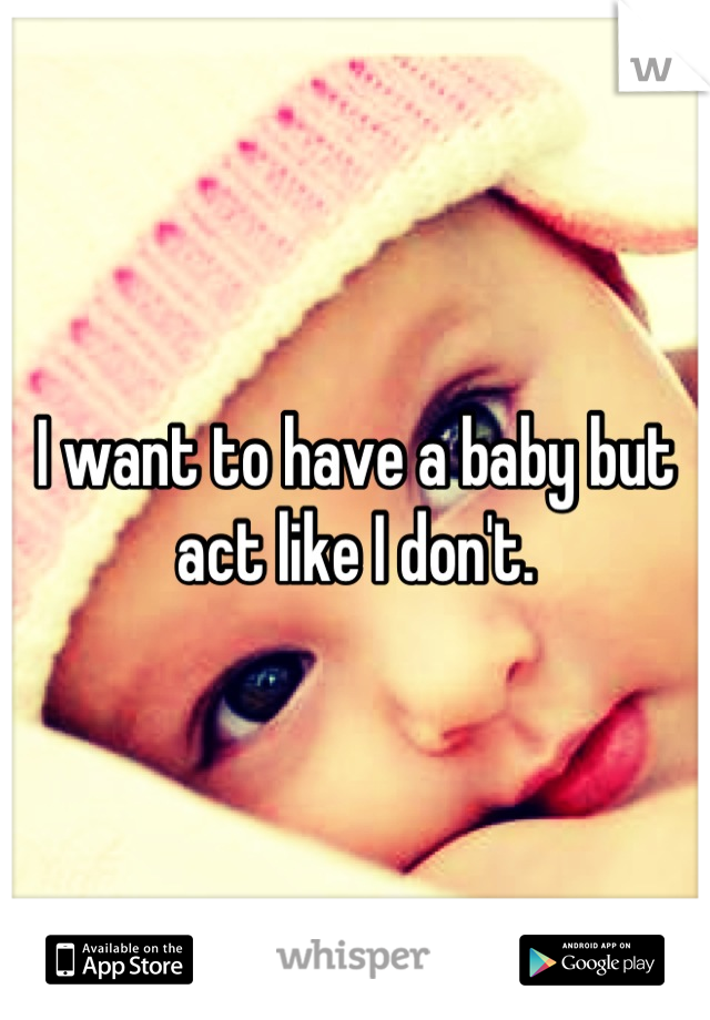 I want to have a baby but act like I don't.