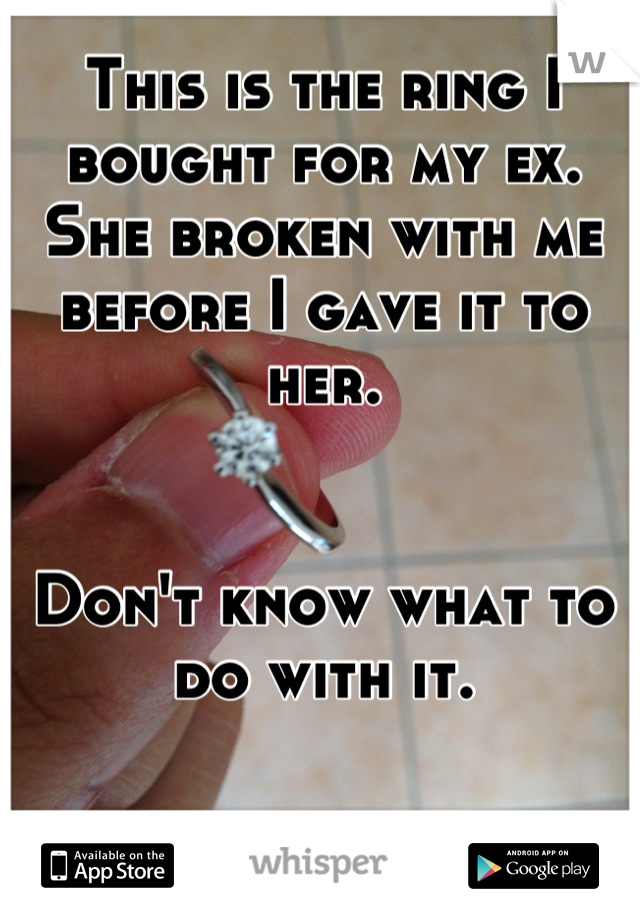 This is the ring I bought for my ex.
She broken with me before I gave it to her.


Don't know what to do with it.