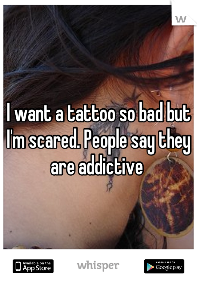 I want a tattoo so bad but I'm scared. People say they are addictive 