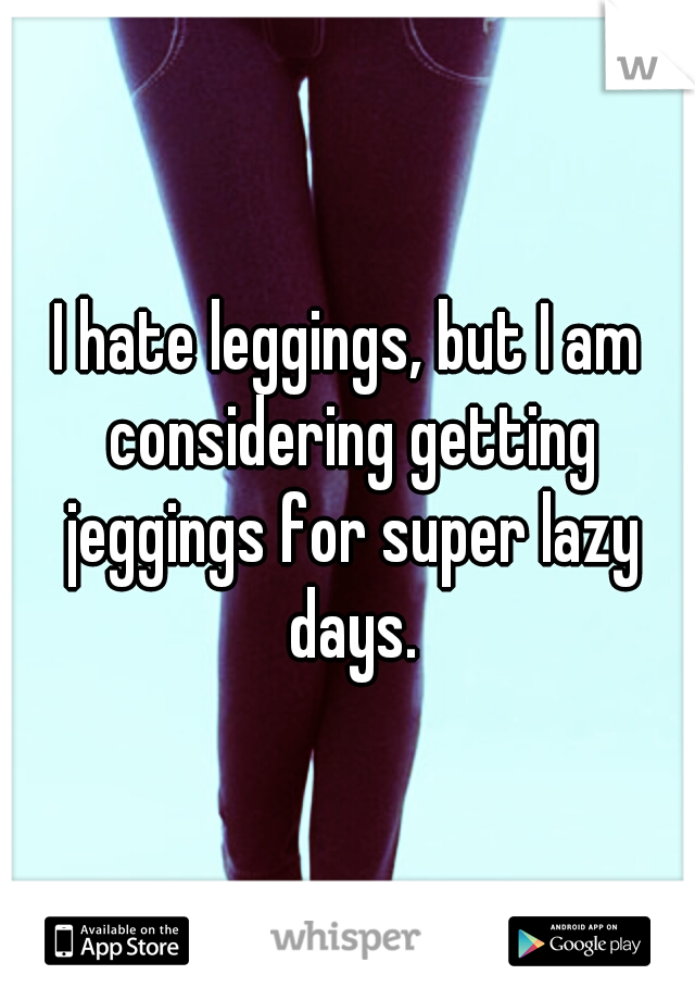 I hate leggings, but I am considering getting jeggings for super lazy days.