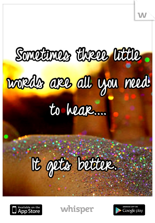 Sometimes three little words are all you need to hear....

It gets better. 