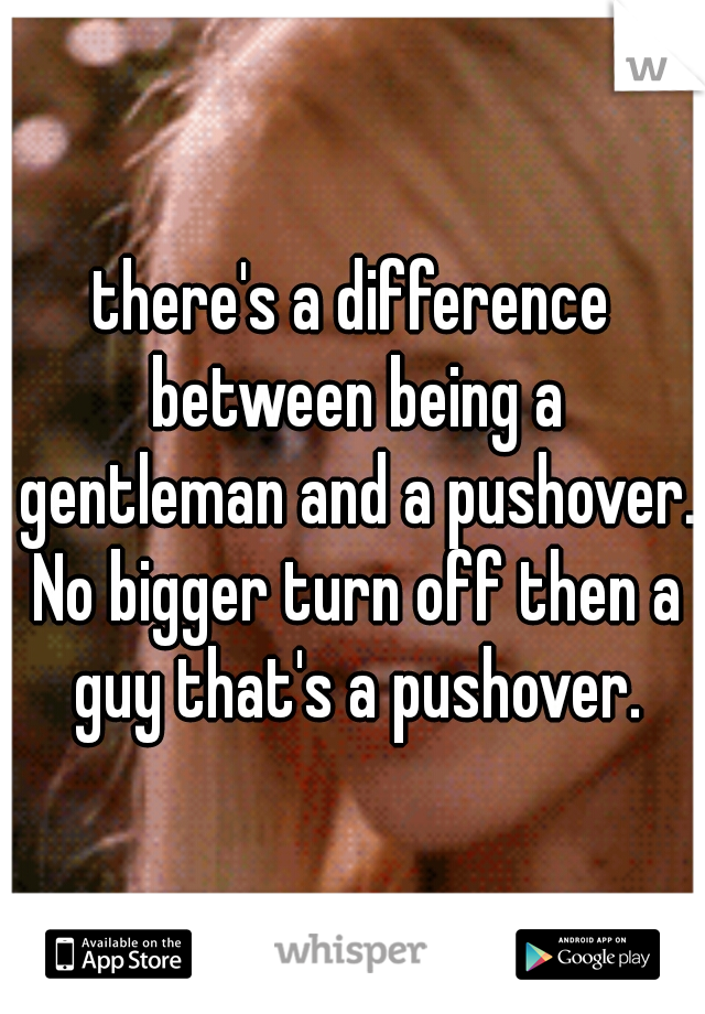 there's a difference between being a gentleman and a pushover. No bigger turn off then a guy that's a pushover.
