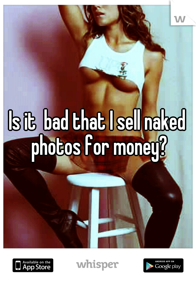 Is it  bad that I sell naked photos for money?