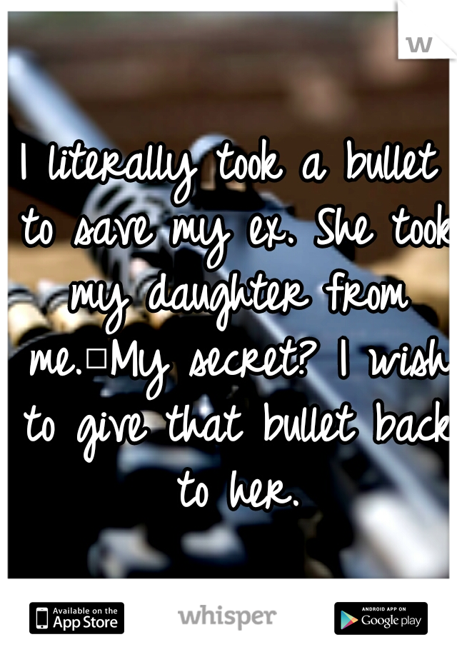 I literally took a bullet to save my ex. She took my daughter from me.
My secret? I wish to give that bullet back to her.