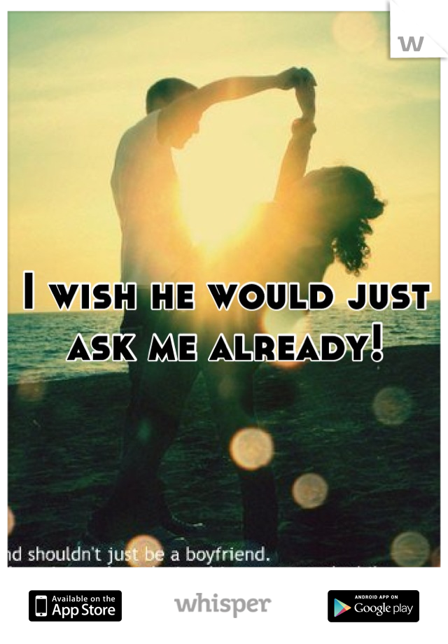 I wish he would just ask me already!