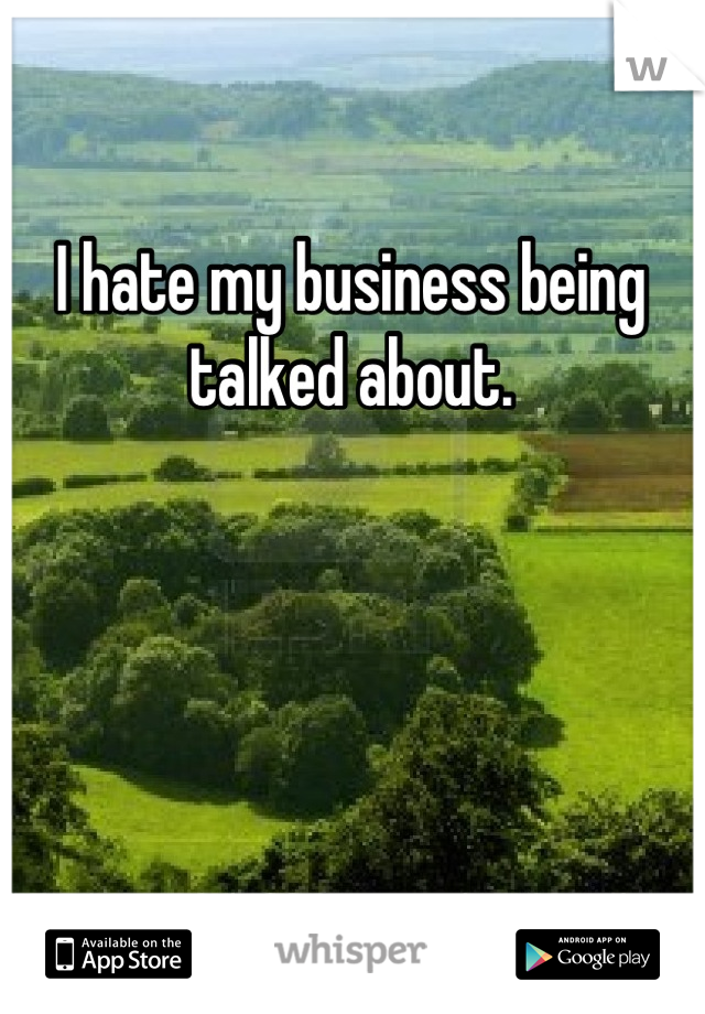 I hate my business being talked about.