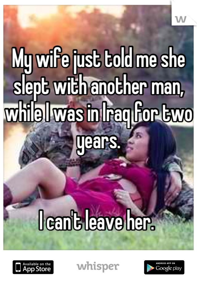 My wife just told me she slept with another man, while I was in Iraq for two years. 


I can't leave her. 