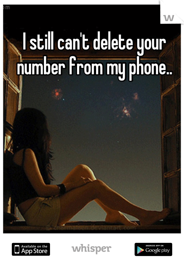 I still can't delete your number from my phone..