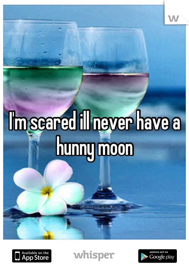 I'm scared ill never have a hunny moon