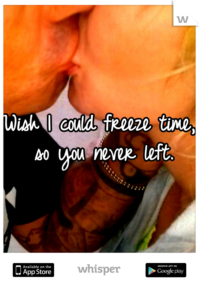 Wish I could freeze time, so you never left.
