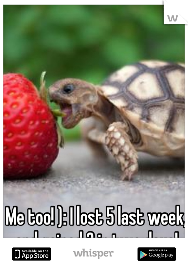 Me too! ): I lost 5 last week, and gained 3 in two days!
