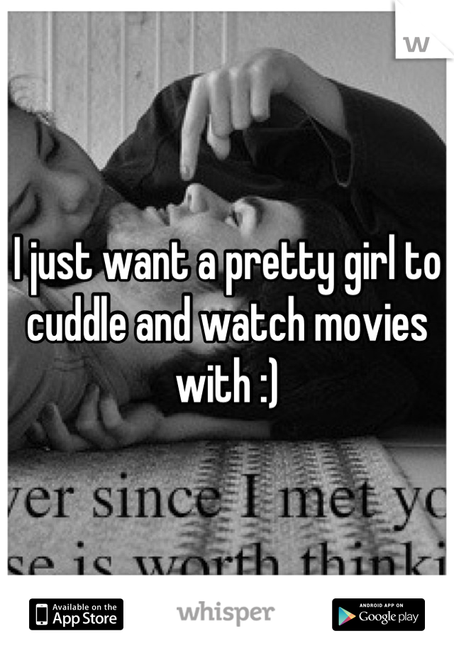 I just want a pretty girl to cuddle and watch movies with :)