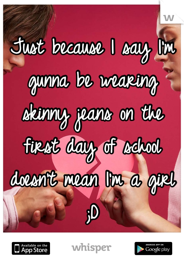 Just because I say I'm gunna be wearing skinny jeans on the first day of school doesn't mean I'm a girl ;D