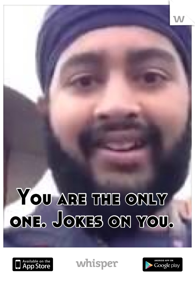 You are the only one. Jokes on you.