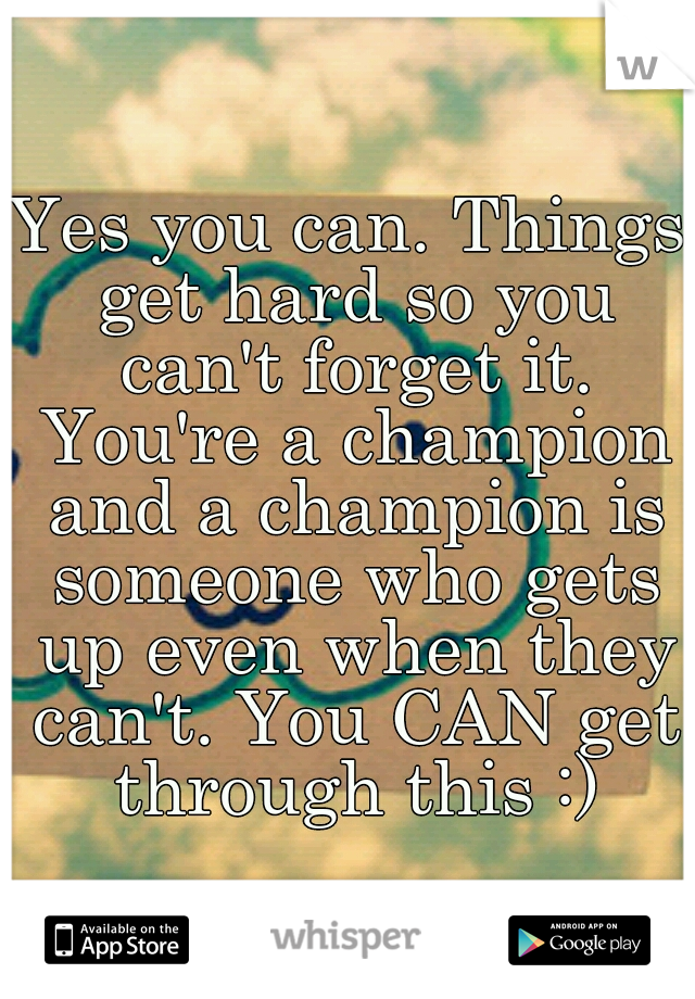 Yes you can. Things get hard so you can't forget it. You're a champion and a champion is someone who gets up even when they can't. You CAN get through this :)