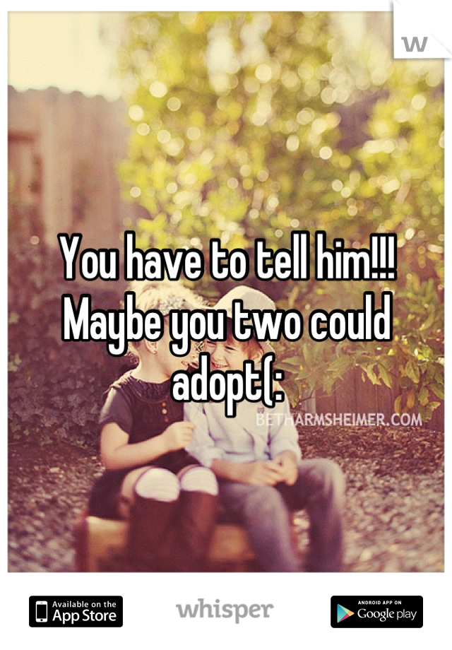 You have to tell him!!! Maybe you two could adopt(: