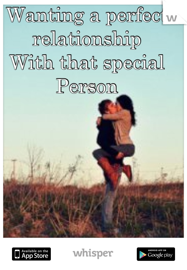 Wanting a perfect relationship
With that special
Person