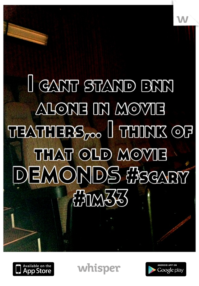 I cant stand bnn alone in movie teathers,.. I think of that old movie DEMONDS #scary #im33