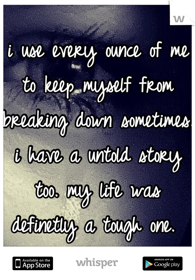 i use every ounce of me to keep myself from breaking down sometimes. i have a untold story too. my life was definetly a tough one. 