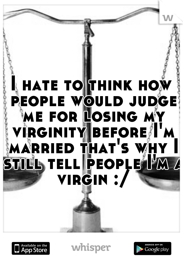I hate to think how people would judge me for losing my virginity before I'm married that's why I still tell people I'm a virgin :/