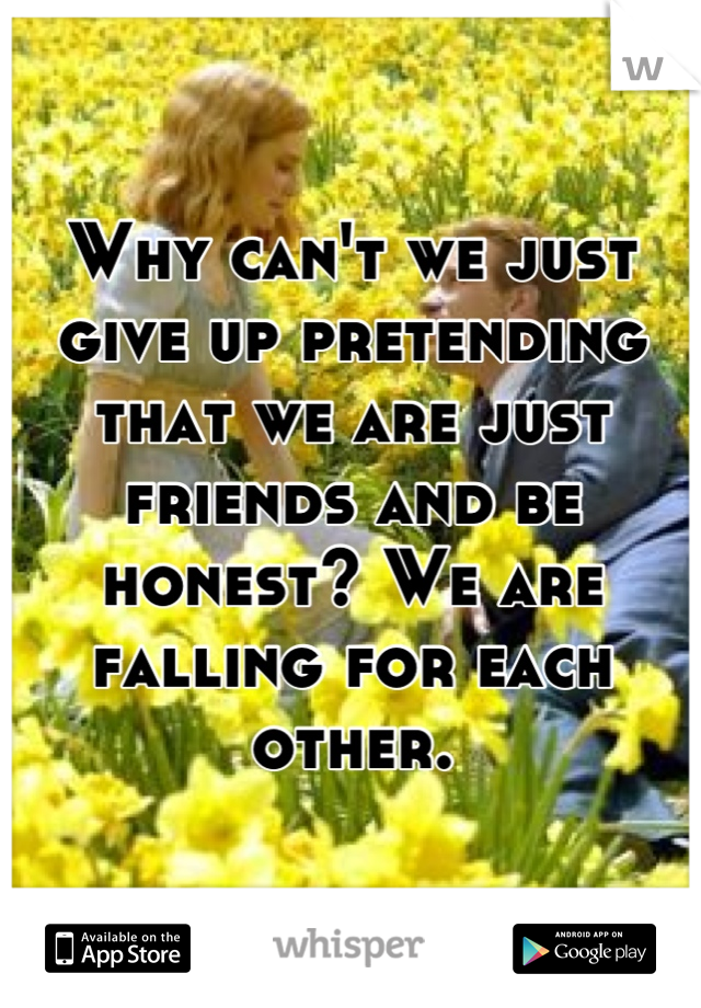 Why can't we just give up pretending that we are just friends and be honest? We are falling for each other.