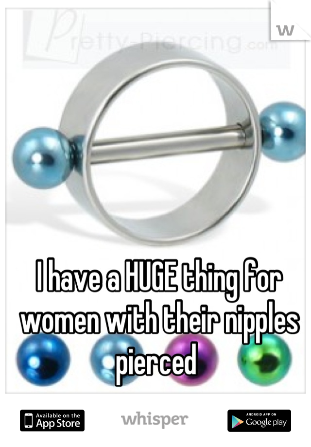 I have a HUGE thing for women with their nipples pierced 