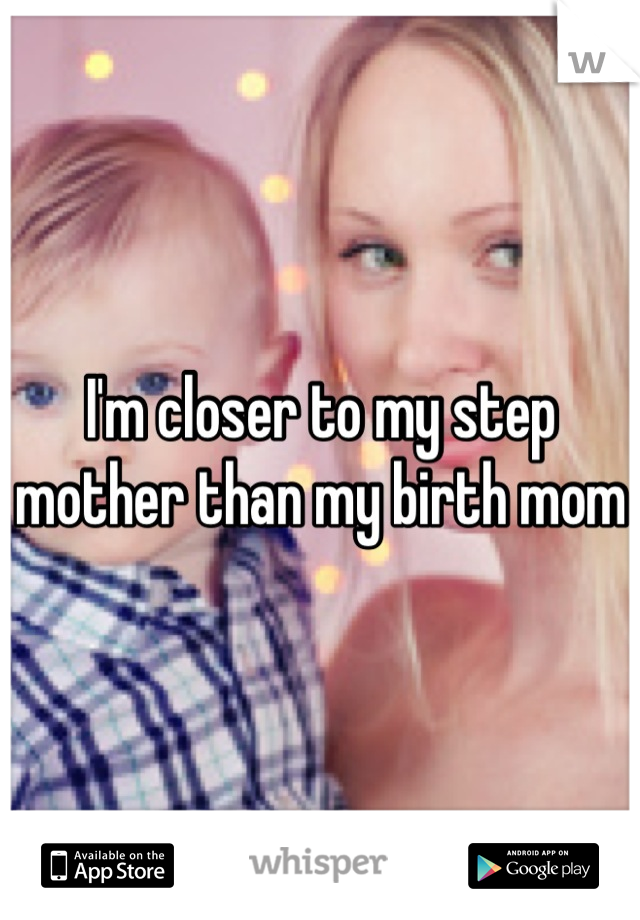 I'm closer to my step mother than my birth mom
