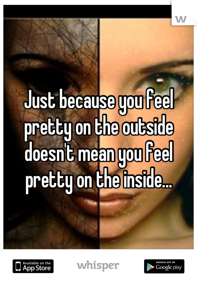 Just because you feel pretty on the outside doesn't mean you feel pretty on the inside...