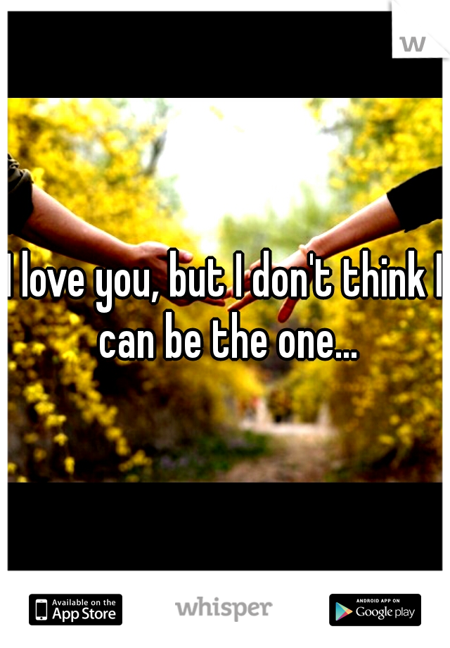 I love you, but I don't think I can be the one...
