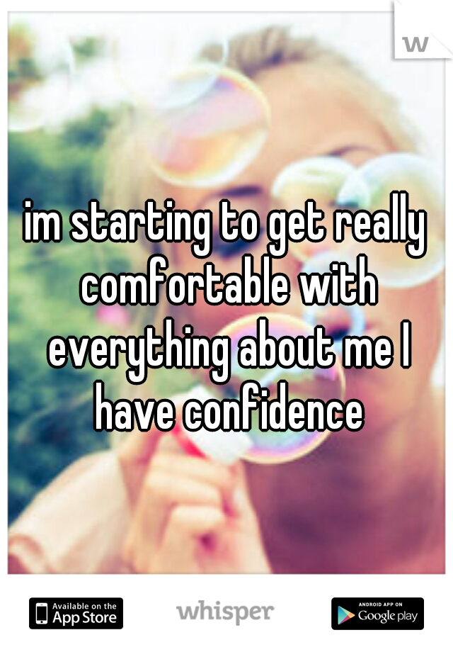 im starting to get really comfortable with everything about me I have confidence