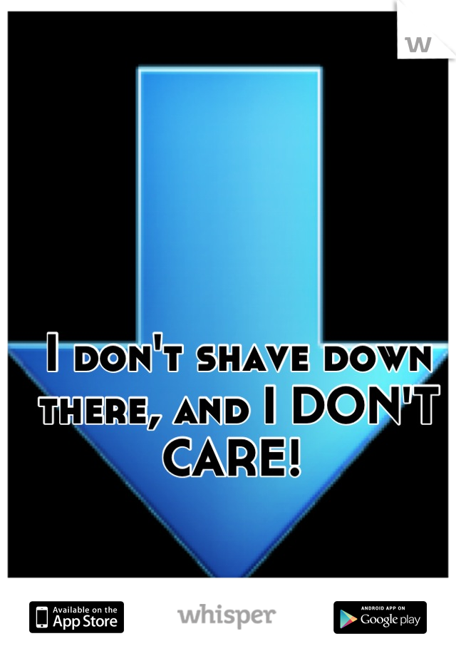 I don't shave down there, and I DON'T CARE! 