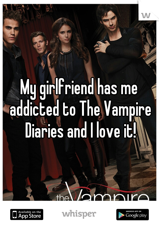 My girlfriend has me addicted to The Vampire Diaries and I love it!