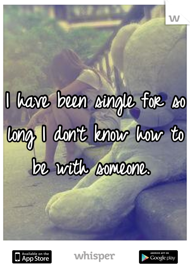 I have been single for so long I don't know how to be with someone. 