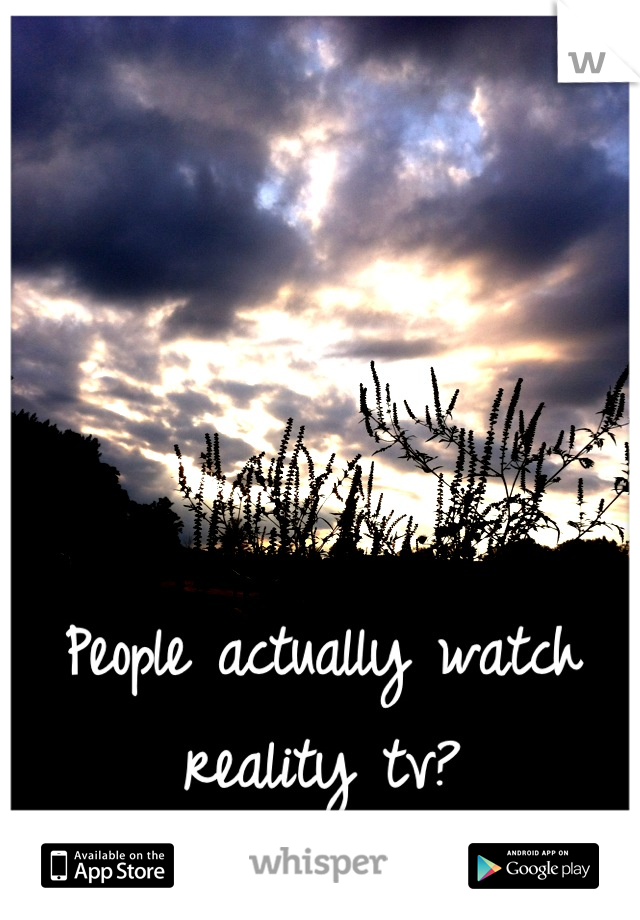 People actually watch reality tv?