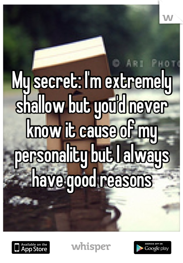 My secret: I'm extremely shallow but you'd never know it cause of my personality but I always have good reasons