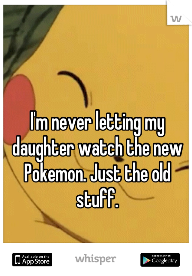 I'm never letting my daughter watch the new Pokemon. Just the old stuff.
