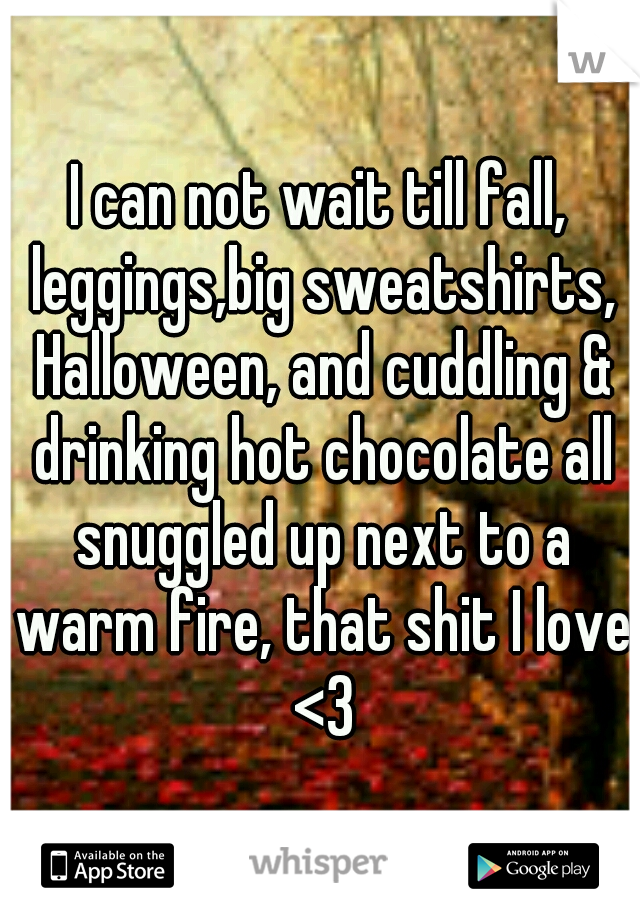 I can not wait till fall, leggings,big sweatshirts, Halloween, and cuddling & drinking hot chocolate all snuggled up next to a warm fire, that shit I love <3