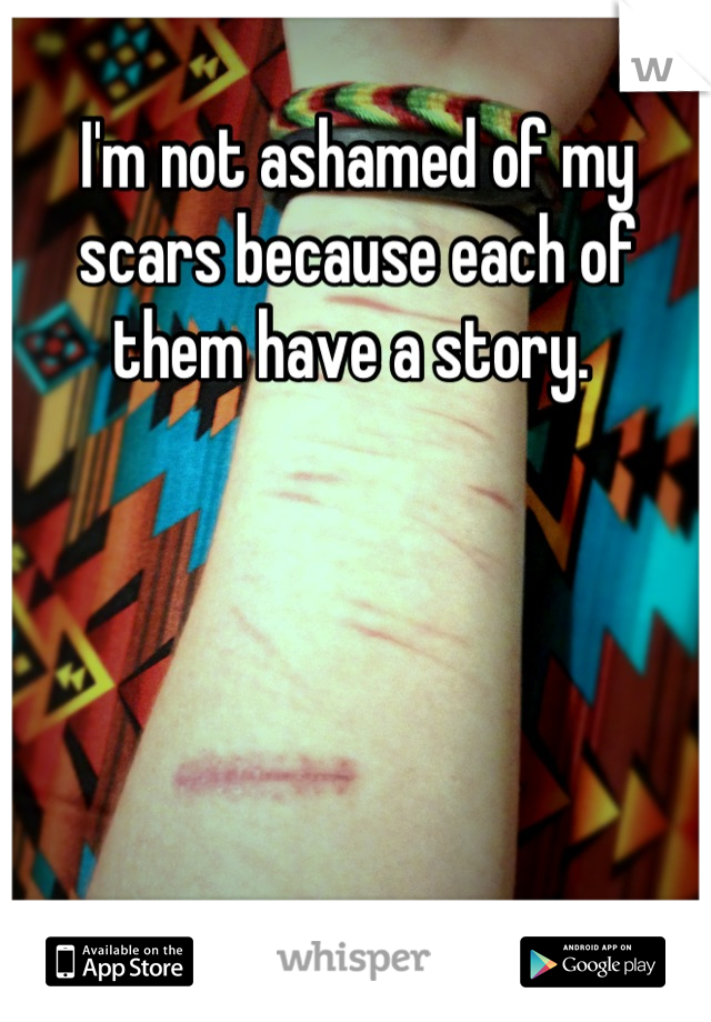 I'm not ashamed of my scars because each of them have a story. 