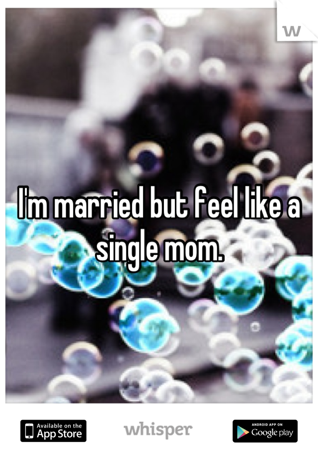 I'm married but feel like a single mom.