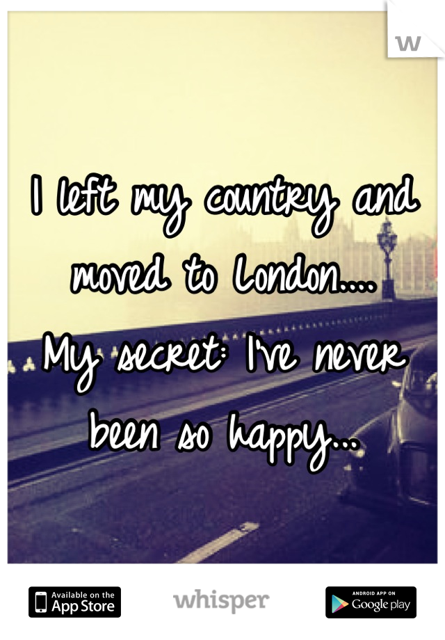 I left my country and moved to London....
My secret: I've never been so happy...
