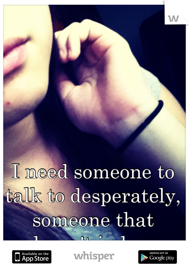 I need someone to talk to desperately, someone that doesn't judge. 
