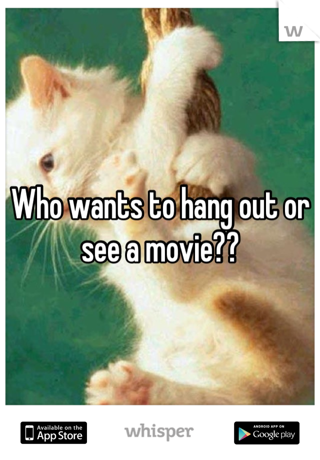 Who wants to hang out or see a movie??