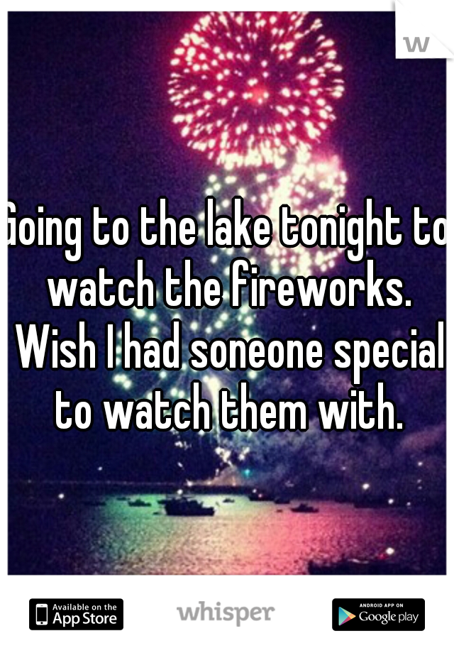 Going to the lake tonight to watch the fireworks. Wish I had soneone special to watch them with.
