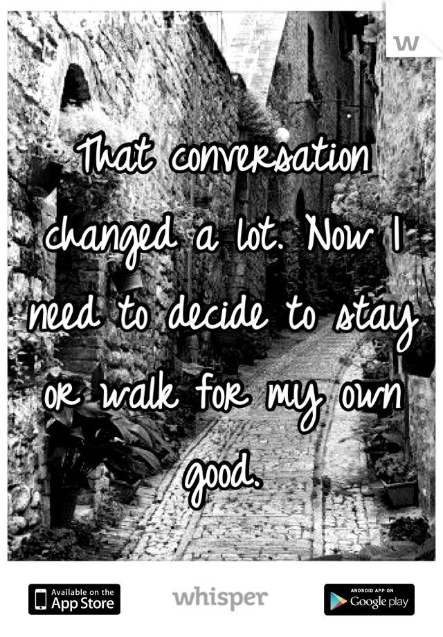 That conversation changed a lot. Now I need to decide to stay or walk for my own good.